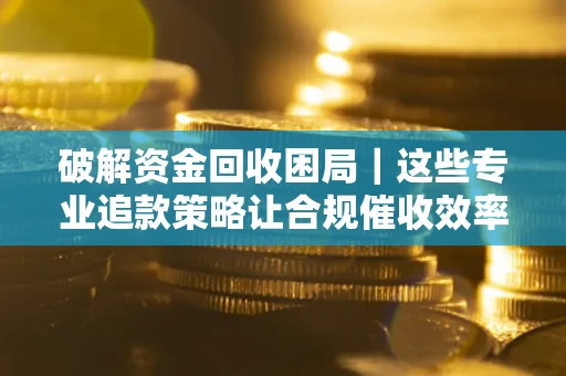 济南破解资金回收困局｜这些专业追款策略让合规催收效率翻倍