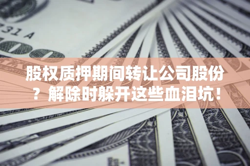 济南股权质押期间转让公司股份？解除时躲开这些血泪坑！