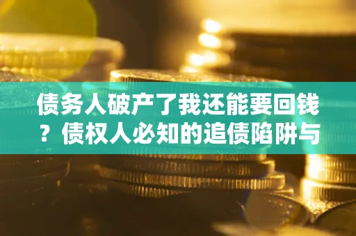 济南债务人破产了我还能要回钱？债权人必知的追债陷阱与破局之道