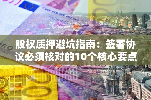 济南股权质押避坑指南:签署协议必须核对的10个核心要点 济南股权质押避坑指南:签署协议必须核对的10个核心要点