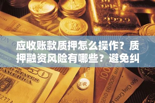 济南应收账款质押怎么操作？质押融资风险有哪些？避免纠纷高效融资技巧