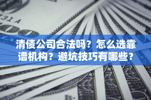 济南清债公司合法吗？怎么选靠谱机构？避坑技巧有哪些？