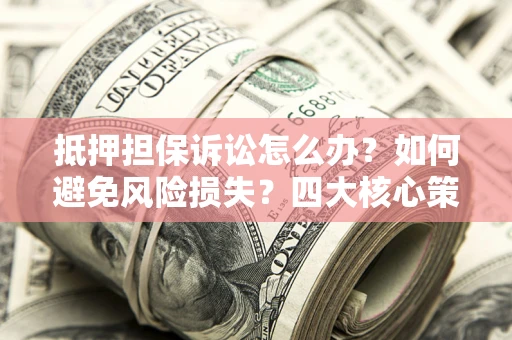 济南抵押担保诉讼怎么办？如何避免风险损失？四大核心策略全解读
