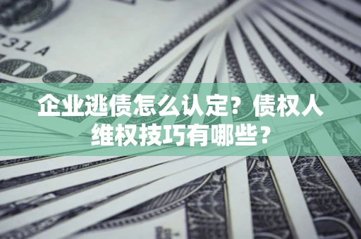济南企业逃债怎么认定？债权人维权技巧有哪些？