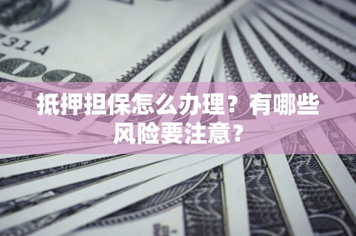 济南抵押担保怎么办理？有哪些风险要注意？