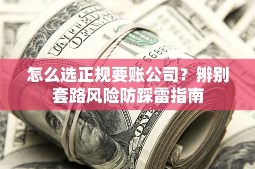 济南怎么选正规要账公司？辨别套路风险防踩雷指南