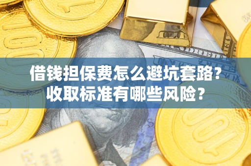 济南借钱担保费怎么避坑套路？收取标准有哪些风险？