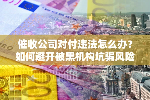 济南催收公司对付违法怎么办？如何避开被黑机构坑骗风险