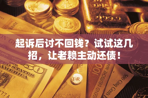 济南起诉后讨不回钱？试试这几招，让老赖主动还债！