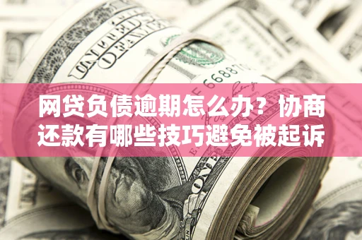 济南网贷负债逾期怎么办？协商还款有哪些技巧避免被起诉？