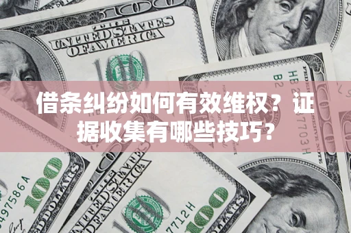 济南借条纠纷如何有效维权？证据收集有哪些技巧？