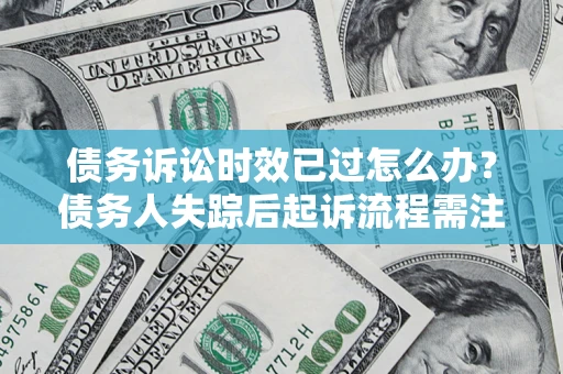 济南债务诉讼时效已过怎么办？债务人失踪后起诉流程需注意什么？