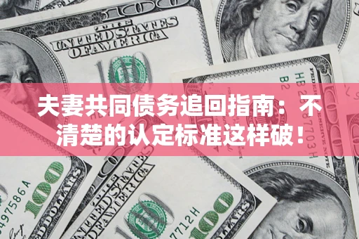 济南夫妻共同债务追回指南：不清楚的认定标准这样破！