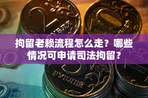 济南拘留老赖流程怎么走？哪些情况可申请司法拘留？