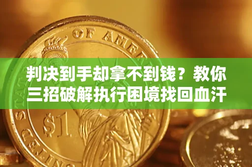 济南判决到手却拿不到钱？教你三招破解执行困境找回血汗钱