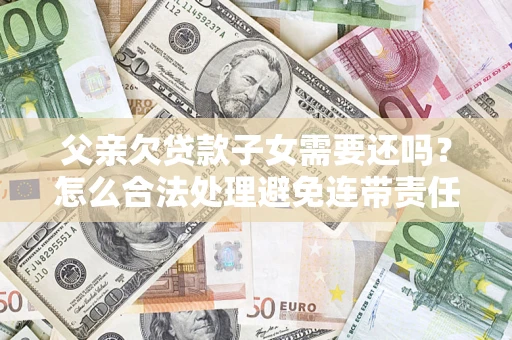 济南父亲欠贷款子女需要还吗？怎么合法处理避免连带责任？