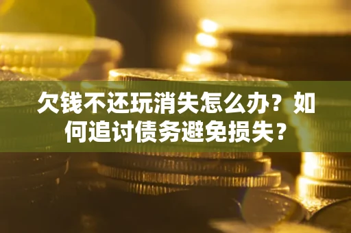 济南欠钱不还玩消失怎么办？如何追讨债务避免损失？