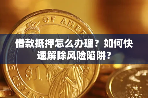 济南借款抵押怎么办理？如何快速解除风险陷阱？