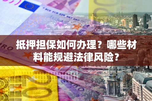 济南抵押担保如何办理？哪些材料能规避法律风险？