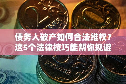 济南债务人破产如何合法维权？这5个法律技巧能帮你规避风险