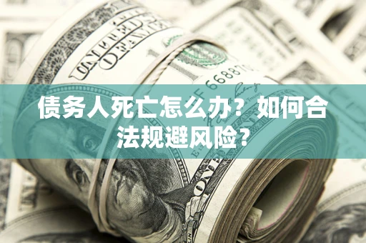 济南债务人死亡怎么办？如何合法规避风险？