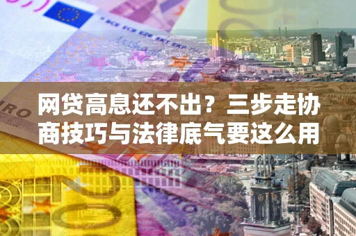 济南网贷高息还不出？三步走协商技巧与法律底气要这么用