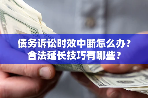 济南债务诉讼时效中断怎么办？合法延长技巧有哪些？