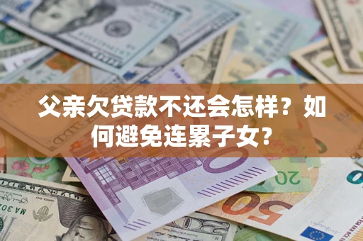 济南父亲欠贷款不还会怎样？如何避免连累子女？
