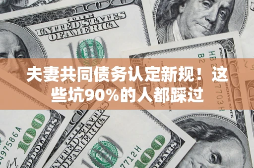 济南夫妻共同债务认定新规！这些坑90%的人都踩过