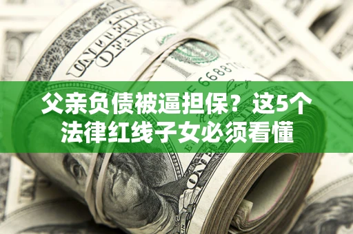 济南父亲负债被逼担保？这5个法律红线子女必须看懂
