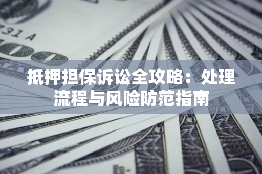 济南抵押担保诉讼全攻略：处理流程与风险防范指南