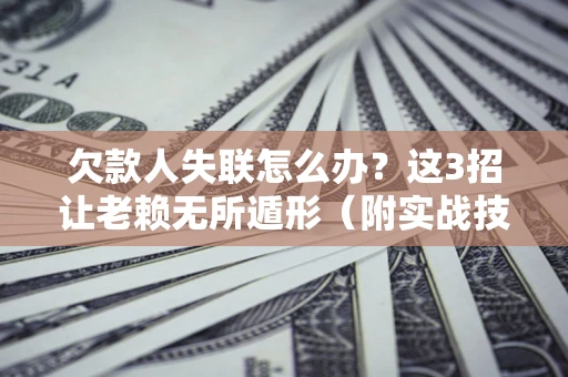 济南欠款人失联怎么办？这3招让老赖无所遁形（附实战技巧）