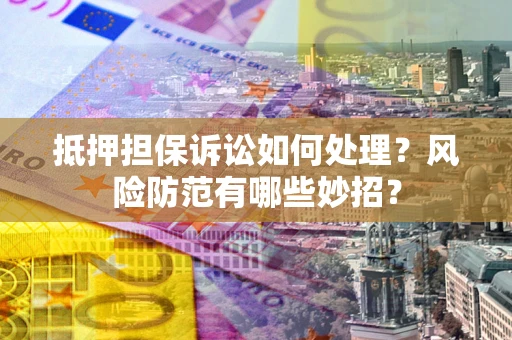 济南抵押担保诉讼如何处理？风险防范有哪些妙招？