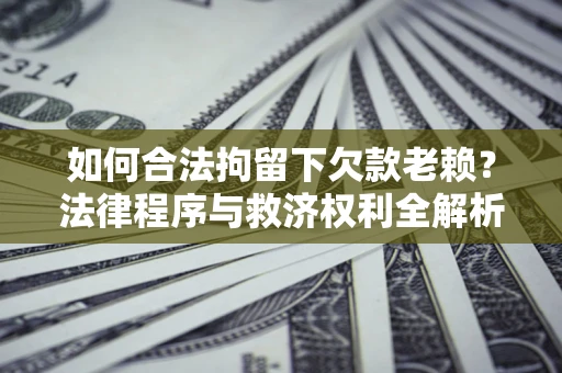 济南如何合法拘留下欠款老赖？法律程序与救济权利全解析
