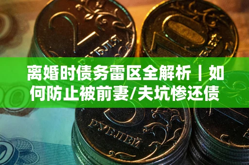 济南离婚时债务雷区全解析｜如何防止被前妻/夫坑惨还债？