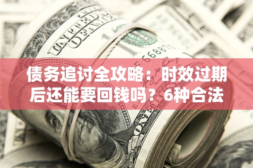 济南债务追讨全攻略：时效过期后还能要回钱吗？6种合法手段助你维权