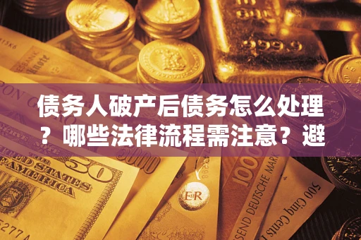 济南债务人破产后债务怎么处理？哪些法律流程需注意？避免踩坑指南