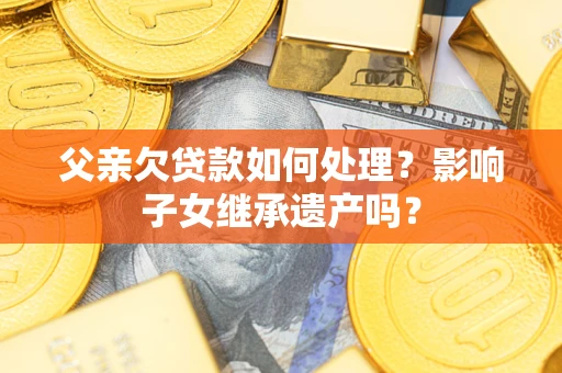 济南父亲欠贷款如何处理?影响子女继承遗产吗? 济南父亲欠贷款如何处理?影响子女继承遗产吗?