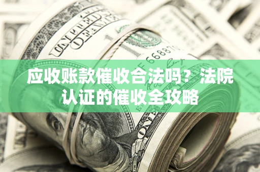 济南应收账款催收合法吗？法院认证的催收全攻略
