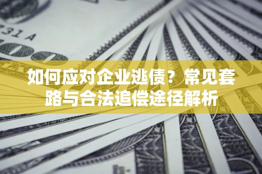 济南如何应对企业逃债？常见套路与合法追偿途径解析