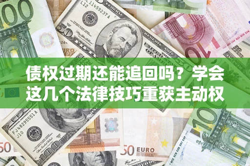 济南债权过期还能追回吗？学会这几个法律技巧重获主动权