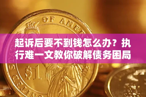 济南起诉后要不到钱怎么办？执行难一文教你破解债务困局