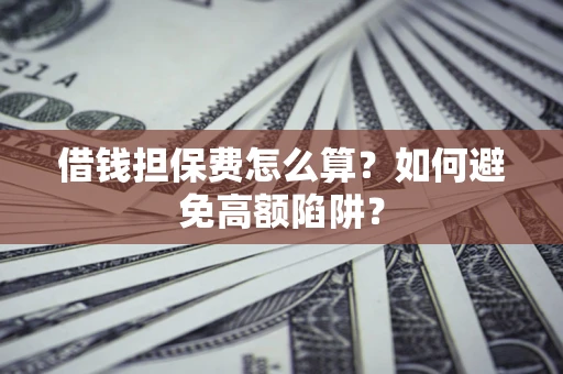 济南借钱担保费怎么算？如何避免高额陷阱？