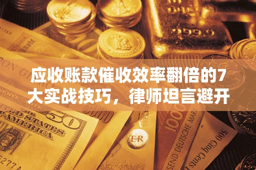 济南应收账款催收效率翻倍的7大实战技巧，律师坦言避开这些法律雷区最关键