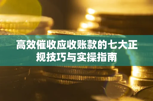济南高效催收应收账款的七大正规技巧与实操指南
