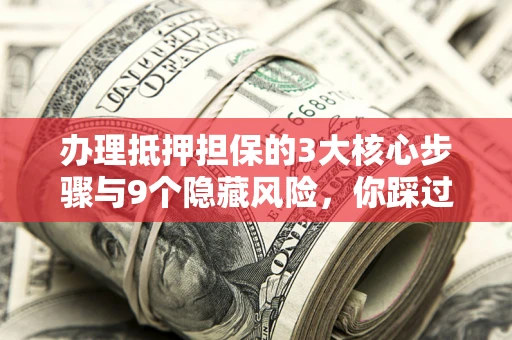 济南办理抵押担保的3大核心步骤与9个隐藏风险，你踩过哪个坑？