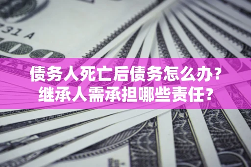 济南债务人死亡后债务怎么办？继承人需承担哪些责任？