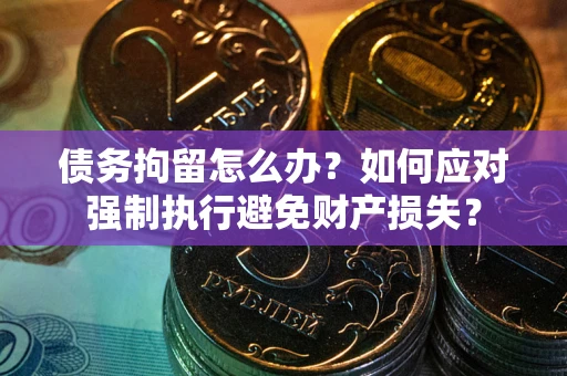 济南债务拘留怎么办？如何应对强制执行避免财产损失？