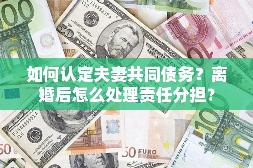济南如何认定夫妻共同债务？离婚后怎么处理责任分担？