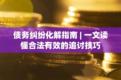 济南债务纠纷化解指南 | 一文读懂合法有效的追讨技巧